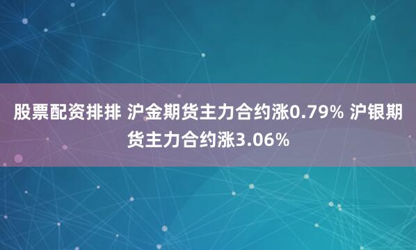股票配资排排 沪金期货主力合约涨0.79% 沪银期货主力合约涨3.06%