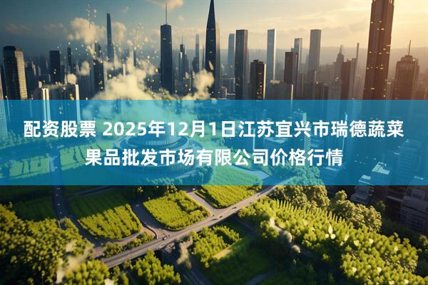配资股票 2025年12月1日江苏宜兴市瑞德蔬菜果品批发市场有限公司价格行情