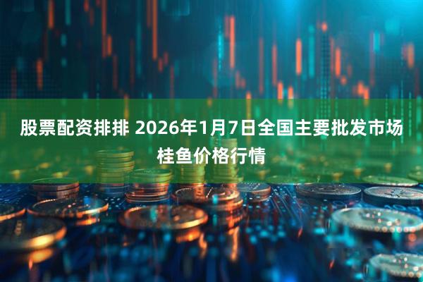 股票配资排排 2026年1月7日全国主要批发市场桂鱼价格行情