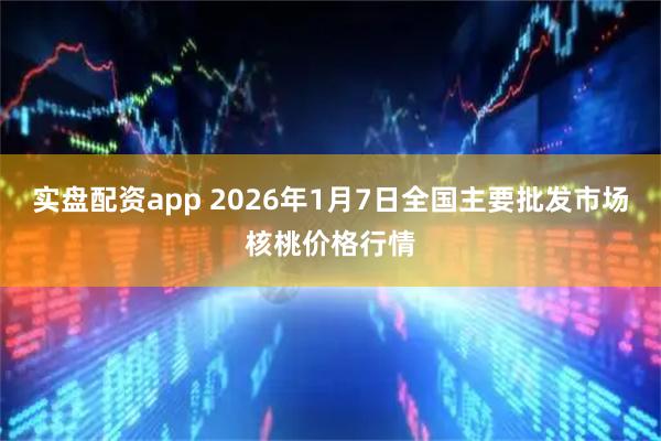 实盘配资app 2026年1月7日全国主要批发市场核桃价格行情