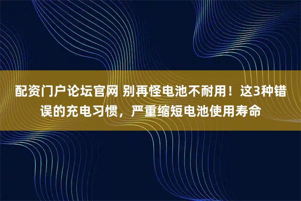 配资门户论坛官网 别再怪电池不耐用！这3种错误的充电习惯，严重缩短电池使用寿命