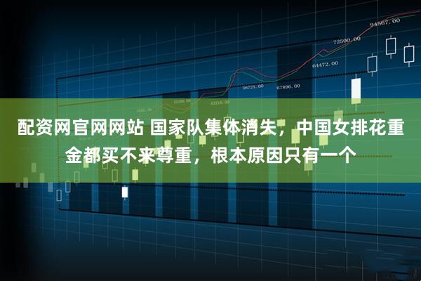 配资网官网网站 国家队集体消失，中国女排花重金都买不来尊重，根本原因只有一个