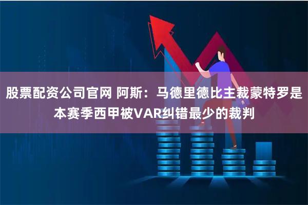 股票配资公司官网 阿斯：马德里德比主裁蒙特罗是本赛季西甲被VAR纠错最少的裁判
