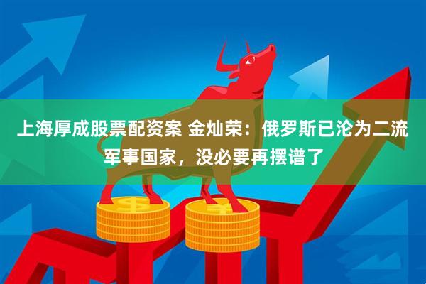 上海厚成股票配资案 金灿荣：俄罗斯已沦为二流军事国家，没必要再摆谱了